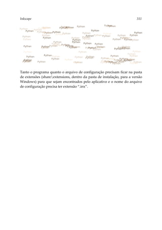 Inkscape 311
Tanto o programa quanto o arquivo de configuração precisam ficar na pasta
de extensões (shareextensions, dentro da pasta de instalação, para a versão
Windows) para que sejam encontrados pelo aplicativo e o nome do arquivo
de configuração precisa ter extensão “.inx”.
 