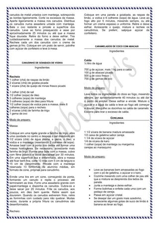 canudos de metal untados com manteiga, sobrepondo
as bordas ligeiramente. Corte os excessos da massa.
Aperte ligeiramente a massa nos canudos. Distribua
os canudos numa assadeira untada com manteiga.
Bata o ovo restante e pincele a superfície dos
canudos. Leve ao forno preaquecido e asse por
aproximadamente 25 minutos ou até que a massa
fique dourada. Retire do forno e deixe esfriar. Tire
cuidadosamente a massa dos canudos de metal.
Recheie cada um dos canudos com o creme de
gemas já frio. Coloque em um prato de servir, polvilhe
com açúcar de confeteiro e leve à mesa.

Coloque em uma panela a goiabada, as raspas de
limão, a vodca e 6 colheres (sopa) de água. Leve ao
fogo alto por 5 minutos, mexendo sempre, ou até
formar um creme espesso e uniforme. Retire e deixe
esfriar. Acrescente o queijo, misture e recheie os
canudinhos. Se preferir, salpique açúcar de
confeiteiro.

CARAMELADOS DE COCO COM ABACAXI

Ingredientes

CANUDINHO DE GOIABADA DE VODKA

Ingredientes

Recheio
1 colher (chá) de raspas de limão
2 xícaras (chá) de goiaba picada
1 xícara (chá) de queijo de minas fresco picado
1 colher (chá) de sal
1/2 colher (sopa) de óleo
3 colheres (sopa) de manteiga
3 colheres (sopa) de óleo para fritura
1/2 colher (sopa) de vodca para a massa, mais 6
colheres (sopa) para o recheio
2 xícaras (chá) de farinha de trigo
1 gema de ovo

Calda
½ litro de água
700 g de açúcar, mais 1 kg para a calda
100 g de abacaxi picado
500 g de coco fresco
700 g de gemas de ovo

Modo de preparo:
Leve todos os ingredientes do doce ao fogo, mexendo
sempre, por aproximadamente 40 minutos ou até dar
o ponto de enrolar. Deixe esfriar e enrole. Misture o
açúcar e a água da calda e leve ao fogo até começar
a dourar. Mergulhe os docinhos na calda de caramelo.
Escorra para tirar o excesso de calda.
CEREJINHA

Modo de preparo:

Ingredientes
Massa:
Coloque em uma tigela grande a farinha de trigo, abra
uma cavidade no centro e despeje o sal dissolvido em
1/2 xícara (chá) de água morna, a gema, o óleo, a
vodca e a manteiga (reservando 2 colheres de sopa).
Amasse bem com a ponta dos dedos até formar uma
massa homogênea. Se necessário, acrescente mais
farinha de trigo. Forme uma bola com a massa, cubra
com filme plástico e deixe descansar por 30 minutos.
Em uma superfície lisa e enfarinhada, abra a massa
até ficar bem fina, corte 13 tiras com 5 cm de largura e
15 cm de comprimento. Pincele com a manteiga
reservada 13 forminhas de alumínio médias, em
formato de cone, próprias para canudinho.
Enrole uma tira em um cone, começando da ponta,
formando um canudo e repita o processo até
terminarem as tiras. Forre uma assadeira grande com
papel-manteiga e disponha os canudos. Cubra-os e
deixe secar por 20 minutos. Frite os canudos, aos
poucos, em óleo bem quente. Retire assim que
dourarem. Quando os canudos estiverem frios, retire
as forminhas com cuidado para não quebrar. Muitas
vezes, durante a própria fritura os canudinhos são
desenformados.
Recheio:

1 1/2 xícara de banana madura amassada
1/2 caixa de gelatina sabor cereja
1 1/4 de xícara de açúcar
1/4 de xícara de karo
1 colher (sopa) de manteiga ou margarina
cerejas ao marasquino

Modo de preparo:

Leve as bananas bem amassadas ao fogo
com o pó de gelatina, o açúcar e o karo.
Cozinhe mexendo com uma colher de pau até
que a mistura se desprenda dos lados da
panela.
Junte a manteiga e deixe esfriar.
Forme bolinhas e enfeite cada uma com um
pedaço de cereja.
Passe em açúcar cristal.
Se desejar dar um gosto mais azedinho,
acrescente algumas gotas de suco de limão à
banana ao levar ao fogo.

 