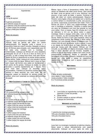 Ingredientes

calda
1/2 kg de açúcar
6 gemas peneiradas
4 colheres (sopa) de açúcar
2 colheres (chá) de essência de baunilha
1 colher (sopa) de manteiga
açúcar cristal para finalizar

Modo de preparo:

Ligue o forno à temperatura média. Com um batedor
manual, bata as gemas até obter um creme
esbranquiçado. Em seguida, junte o açúcar e a
baunilha e bata por mais 5 minutos. Despeje a mistura
em 25 fôrmas para empada, com capacidade para 30
ml cada uma, untadas com a manteiga e
enfarinhadas. Coloque as fôrmas em uma assadeira
retangular de 23 cm X 33 cm e leve ao forno por 6
minutos, ou até a massa ficar firme, mas sem dourar.
Retire do forno e desenforme os doces ainda quentes.
Deixe esfriar. Calda: coloque em uma panela o açúcar
e 1 xícara (chá) de água. Misture bem e leve ao fogo,
sem mexer, até formar uma calda cor de caramelo e
em ponto de fio grosso. Coloque os doces na calda
fervente e cozinhe rapidamente por 1 minuto. Para
ficar mais fácil, coloque os docinhos numa
escumadeira. Transfira os docinhos cozidos para uma
peneira e deixe escorrer por uma noite. No dia
seguinte, passe os docinhos no açúcar cristal. Se
preferir, sirva com caramelo ou coloque em forminhas
de papel.

Massa: ligue o forno à temperatura média. Bata as
claras na batedeira até obter picos firmes. Sem parar
de bater, junte as gemas uma a uma. Adicione, aos
poucos, e sem parar de bater, o açúcar. Continue a
bater até obter um creme esbranquiçado. Reserve.
Peneire numa tigela a fécula de batata com a farinha,
o cremor tártaro e o bicarbonato e junte, aos poucos,
ao creme, misturando suavemente sem bater. Forre 3
fôrmas de 23cm X 33cm com papel-manteiga, unte
com a manteiga e enfarinhe. Transfira a massa para
um saco de confeiteiro com bico liso grande ou use
uma colher. Com a massa, faça 50 círculos de 3 cm
de diâmetro e 0,5 cm de altura sobre o papelmanteiga. Deixe o espaço entre eles. Leve ao forno
por 3 minutos, ou até a massa ficar firme, mas sem
dourar. Retire do forno e, com uma espátula, retire os
casadinhos ainda quente das fôrmas e deixe esfriar.
Recheio: em uma panela, misture a maisena com 1/2
xícara (chá) de suco de laranja. Junte o açúcar, o suco
e as raspas de limão e leve ao fogo. Cozinhe, sem
parar de mexer, com um batedor manual, por 30
minutos, ou até obter um creme encorpado. Retire do
fogo e deixe amornar por 10 minutos. Espalhe o
creme no círculo de massa e cubra com outro círculo,
pressionando levemente. Repita a operação até
terminarem os círculos. Coloque o restante do suco de
laranja em uma tigela e passe os casadinhos
rapidamente. Empane-os com o açúcar cristal e as
raspas de limão.
MISTURINHA
Ingredientes

2 latas de leite condensado
coco ralado (1 lata) (medida)
nozes picadas (1 lata) (medida)
8 a 10 ameixas pretas picadas

MINI CASADINHO C/ CREME DE LARANJA E LIMÃO
Ingredientes

cobertura
1/2 xícara (chá) de açúcar cristal
4 colheres (sopa) de raspas de limão
massa
2 ovos
1/2 xícara (chá) de açúcar
5 colheres (sopa) de fécula de batata
1 colher (sopa) de farinha de trigo
1 colher (chá) de cremor de tártaro
1 colher (chá) de bicarbonato de sódio
1 colher (sopa) de manteiga
recheio
1 colher (sopa) de maisena
1 xícara (chá) de suco de laranja
4 colheres (sopa) de açúcar
1 colher (sopa) de suco de limão
1 colher (sopa) de raspas de limão

Modo de preparo:

Modo de preparo:

Leve todos os ingredientes ao fogo até
aparecer o fundo da panela.
Deixe esfriar.
Enrole e passe no açúcar refinado.
Coloque em forminhas.
MORANGO AO CHOCOLATE
Ingredientes

1 caixinha de morango graudos
100 g de chocolate meio amargo
100 g de chocolate branco
Modo de preparo:

Lave bem os morangos mantendo os talinhos intactos.
Deixe secar o seque delicadamente com papel
absorvente. Coloque em uma tigela de vidro o

 