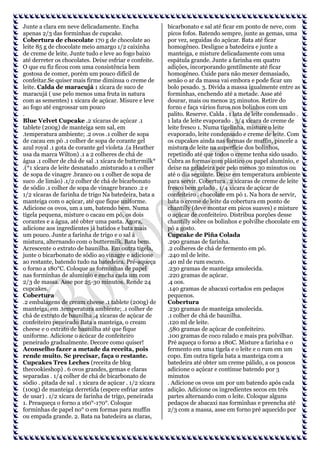 Junte a clara em neve delicadamente. Encha
apenas 2/3 das forminhas de cupcake.
Cobertura de chocolate 170 g de chocolate ao
leite 85 g de chocolate meio amargo 1/2 caixinha
de creme de leite. Junte tudo e leve ao fogo baixo
até derreter os chocolates. Deixe esfriar e confeite.
O que eu fiz ficou com uma consistência bem
gostosa de comer, porém um pouco difícil de
confeitar.Se quiser mais firme diminua o creme de
leite. Calda de maracujá 1 xícara de suco de
maracujá ( use pelo menos uma fruta in natura
com as sementes) 1 xícara de açúcar. Misure e leve
ao fogo até engrossar um pouco
.
Blue Velvet Cupcake .2 xícaras de açúcar .1
tablete (200g) de manteiga sem sal, em
.temperatura ambiente; .2 ovos .1 colher de sopa
de cacau em pó .1 colher de sopa de corante gel
azul royal .1 gota de corante gel violeta .(a Heather
usa da marca Wilton) .1 a 2 colheres de chá de
água .1 colher de chá de sal .1 xícara de buttermilk*
.(*1 xícara de leite desnatado .misturado a 1 colher
de sopa de vinagre .branco ou 1 colher de sopa de
suco .de limão) .1/2 colher de chá de bicarbonato
de sódio .1 colher de sopa de vinagre branco .2 e
1/2 xícaras de farinha de trigo Na batedeira, bata a
manteiga com o açúcar, até que fique uniforme.
Adicione os ovos, um a um, batendo bem. Numa
tigela pequena, misture o cacau em pó, os dois
corantes e a água, até obter uma pasta. Agora,
adicione aos ingredientes já batidos e bata mais
um pouco. Junte a farinha de trigo e o sal à
mistura, alternando com o buttermilk. Bata bem.
Acrescente o extrato de baunilha. Em outra tigela,
junte o bicarbonato de sódio ao vinagre e adicione
ao restante, batendo tudo na batedeira. Pré-aqueça
o forno a 180°C. Coloque as forminhas de papel
nas forminhas de alumínio e encha cada um com
2/3 de massa. Asse por 25-30 minutos. Rende 24
cupcakes.
Cobertura
.2 embalagens de cream cheese .1 tablete (200g) de
manteiga, em .temperatura ambiente; .1 colher de
chá de extrato de baunilha .4 xícaras de açúcar de
confeiteiro peneirado Bata a manteiga, o cream
cheese e o extrato de baunilha até que fique
uniforme. Adicione o acúcar de confeiteiro
peneirado gradualmente. Decore como quiser!
Aconselho fazer a metade da receita, pois
rende muito. Se precisar, faça o restante.
Cupcakes Tres Leches (receita de blog
thecookieshop) . 6 ovos grandes, gemas e claras
separadas . 1/4 colher de chá de bicarbonato de
sódio . pitada de sal . 1 xícara de açúcar . 1/2 xícara
(100g) de manteiga derretida (espere esfriar antes
de usar) . 1/2 xícara de farinha de trigo, peneirada
1. Preaqueça o forno a 160°-170°. Coloque
forminhas de papel no° 0 em formas para muffin
ou empada grande. 2. Bata na batedeira as claras,

bicarbonato e sal até ficar em ponto de neve, com
picos fofos. Batendo sempre, junte as gemas, uma
por vez, seguidas do açúcar. Bata até ficar
homogêneo. Desligue a batedeira e junte a
manteiga, e misture delicadamente com uma
espátula grande. Junte a farinha em quatro
adições, incorporando gentilmente até ficar
homogêneo. Cuide para não mexer demasiado,
senão o ar da massa vai embora e pode ficar um
bolo pesado. 3. Divida a massa igualmente entre as
forminhas, enchendo até a metade. Asse até
dourar, mais ou menos 25 minutos. Retire do
forno e faça vários furos nos bolinhos com um
palito. Reserve. Calda . 1 lata de leite condensado .
1 lata de leite evaporado . 3/4 xícara de creme de
leite fresco 1. Numa tigelinha, misture o leite
evaporado, leite condensado e creme de leite. Com
os cupcakes ainda nas formas de muffin, pincele a
mistura de leite na superfície dos bolinhos,
repetindo até que todos o creme tenha sido usado.
Cubra as formas com plástico ou papel alumínio, e
deixe na geladeira por pelo menos 30 minutos ou
até o dia seguinte. Deixe em temperatura ambiente
para servir. Cobertura . 2 xícaras de creme de leite
fresco bem gelado . 1/4 xícara de açúcar de
confeiteiro . chocolate em pó 1. Na hora de servir,
bata o creme de leite da cobertura em ponto de
chantilly (deve montar em picos suaves) e misture
o açúcar de confeiteiro. Distribua porções desse
chantilly sobre os bolinhos e polvilhe chocolate em
pó a gosto.
Cupcake de Piña Colada
.290 gramas de farinha.
.2 colheres de chá de fermento em pó.
.240 ml de leite.
.40 ml de rum escuro.
.230 gramas de manteiga amolecida.
.220 gramas de açúcar.
.4 oos.
.140 gramas de abacaxi cortados em pedaços
pequenos.
Cobertura
.230 gramas de manteiga amolecida.
.1 colher de chá de baunilha.
.120 ml de leite.
.580 gramas de açúcar de confeiteiro.
.100 gramas de coco ralado e mais pra polvilhar.
Pré aqueça o forno a 180C. Misture a farinha e o
fermento em uma tigela e o leite e o rum em um
copo. Em outra tigela bata a manteiga com a
batedeira até obter um creme pálido, a os poucos
adicione o açúcar e continue batendo por 3
minutos
. Adicione os ovos um por um batendo após cada
adição. Adicione os ingredientes secos em três
partes alternando com o leite. Coloque alguns
pedaços de abacaxi nas forminhas e preencha até
2/3 com a massa, asse em forno pré aquecido por

 