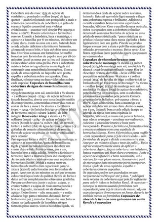 Cobertura cor-de-rosa: 155g de açúcar de
confeiteiro, peneirado 1 colher (sopa) de água
quente – acabei colocando um pouquinho a mais e
arruinei a consistência da cobertura 1-2 gotas de
corante líquido comestível rosa violetas
cristalizadas – quantas você desejar Pré-aqueça o
forno a 160ºC. Peneire a farinha e o fermento e
reserve. Usando a batedeira, bata a manteiga, o
açúcar e a baunilha por 8-10 minutos, até obter um
creme claro. Junte os ovos um a um, batendo bem
a cada adição. Adicione a farinha e o fermento,
alternando com o leite, e bata até obter uma massa
lisa. Distribua a massa em forminhas de muffin
forradas com forminhas de papel e asse por 18-20
minutos (assei os meus por 30) ou até dourarem.
Deixe esfriar sobre uma grelha. Para a cobertura:
misture todos os ingredientes numa tigela até
conseguir uma consistência homogênea. Com a
ajuda de uma espátula ou faquinha sem ponta,
espalhe a cobertura sobre os cupcakes. Para
finalizar, coloque uma ou duas violetinhas sobre
cada cupcake. Cupcakes de baunilha com
cobertura de água de rosas Rendimento 24
cupcakes
250g de manteiga sem sal, amolecida 1 ¼ xícaras
+ 2 colheres (sopa) - 274g - de açúcar refinado 1
fava de baunilha, aberta com uma faca no sentido
do comprimento, sementinhas removidas com as
costas da faca 4 ovos 2 ¼ xícaras + 2 colheres
(sopa) - 335g - de farinha de trigo 2 colheres (chá)
de fermento em pó 1 xícara (240ml) de leite
integral Rosewater icing: 1 xícara + 1 ½
colheres (sopa) - 218g - de açúcar refinado ¼
xícara (60ml) de água ¼ colher (chá) de cremor
tártaro 1 colher (chá) de água de rosas 3 claras 2-3
gotinhas de corante alimentício cor de rosa 24
flores de açúcar ou pétalas de rosas cristalizadas*,
para decorar
Pré-aqueça o forno a 180°C. Coloque a manteiga, o
açúcar e as sementinhas/pasta de baunilha na
tigela grande da batedeira e bata até obter um
creme claro e fofo. Junte os ovos, um a um,
batendo bem a cada adição. Peneire a farinha e o
fermento sobre a mistura e bata até incorporar.
Acrescente o leite e misture com uma espátula de
borracha/silicone. Divida a massa entre 24
forminhas de muffin com capacidade para ½
xícara (120ml) cada forradas com forminhas de
papel. Asse por 15-20 minutos ou até que cresçam
e dourem (faça o teste do palito). Retire do forno e
deixe esfriar completamente sobre uma gradinha.
Prepare a cobertura: junte o açúcar, a água, o
cremor tártaro e a água de rosas numa panela e
leve ao fogo alto, mexendo só até dissolver o
açúcar. Deixe ferver – não mexa mais – e então
abaixe o fogo para o mínimo, deixando ferver
lentamente por 3 minutos. Enquanto isso, bata as
claras na tigela grande da batedeira até que
formem picos suaves. Com a batedeira ligada, vá

derramando a calda de açúcar sobre as claras,
batendo. Bata até que esfrie ligeiramente e fique
uma cobertura espessa e brilhante. Adicione o
corante e misture bem com uma espátula de
borracha/silicone. Com o auxílio de uma espátula,
cubra os cupcakes com a cobertura e finalize
decorando com uma florzinha de açúcar ou uma
pétala de rosa cristalizada. *para cristalizar as
pétalas: coloque uma clara numa tigelinha e bata
ligeiramente com um garfo. Pincele as pétalas
limpas e secas com a clara e polvilhe com açúcar
refinado, removendo o excesso. Deixe secar. Use
flores orgânicas (sem pesticidas) para que possam
ser consumidas
Cupcakes de chocolate branco com
cobertura de morango ½ xícara + 1 colher
(sopa) (127g) de manteiga sem sal, amolecida ½
xícara (100g) de açúcar refinado 3 ovos 80g de
chocolate branco, derretido - deixe esfriar um
pouquinho antes de usar ¾ xícara + 1 colher
(sopa) (115g) de farinha de trigo 1 colher (chá) de
fermento em pó Cobertura de morango*: ½ xícara
+ 1 colher (sopa) (127g) de manteiga sem sal,
amolecida ½ xícara (70g) de açúcar de confeiteiro,
peneirado 75g de morangos, sem os cabinhos,
processados e passados pela peneira Comece
preparando os bolinhos: pré-aqueça o forno a
180ºC. Com a batedeira, bata a manteiga e o
açúcar até obter um creme claro. Junte os ovos,
um a um, batendo bem a cada adição (raspe as
laterais da tigela com uma espátula de
borracha/silicone); a massa vai parecer talhada,
mas não se preocupe – continue normalmente.
Adicione o chocolate branco e bata para
incorporá-lo. Peneire a farinha e o fermento sobre
a massa e misture com uma espátula de
borracha/silicone. Forre 8 forminhas para muffin
- com capacidade para 1/3 de xícara cada – com
forminhas de papel e divida a massa entre elas.
Asse por 20 minutos (faça o teste do palito). Deixe
esfriar completamente antes de aplicar a
cobertura. Agora, faça a cobertura: na batedeira,
bata a manteiga até ficar clara e cremosa. Junte o
açúcar de confeiteiro e bata novamente, até a
mistura formar picos suaves. Acrescente o purê
de morango e bata novamente para incorporar.
Com a ajuda de uma espátula, espalhe a
cobertura sobre os cupcakes.
Os cupcakes podem ser guardados em um
recipiente hermético por até 3 dias. * publiquei
meia receita da cobertura aqui pois foi suficiente
para cobrir todos os bolinhos Rend.: 8 cupcakes –
consegui 9, mesmo usando forminhas com
capacidade para 1/3 de xícara de massa; alguns
cupcakes quase derramaram no forno, deveria ter
enchido menos as forminhas Cupcakes de
chocolate branco com quincans em calda
Rende 18 cupcakes

 