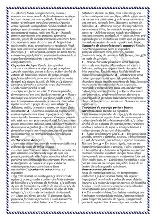 1 – Misture todos os ingredientes, menos o
corante, em uma panela de fundo grosso, no fogo
baixo, e mexa com uma espátula. Leva mais ou
menos 30 minutos para ficar pronto. O ponto
certo é quando o brigadeiro cai da espátula em
pedaços que demoram para se incorporar
novamente à massa, e não em fio. 2 – Quando
pronto, acrescente uma pequena (pequena
mesmo) gosta de corante vermelho e misture bem.
Uso o corante para deixar a cor do brigadeiro
mais bonita, pois, se você notar o resultado final,
fica com uma cor levemente desbotada do purê de
morango. 3 – Em seguida, despeje em uma tigela,
cubra com papel plástico encostando sobre toda a
superfície do brigadeiro e espere esfriar
completamente.
Cupcakes de Açaí Rende: 12 cupcakes
1 xícara e 2 colheres de sopa (250g) de açúcar
150g de manteiga 2 ovos 1 clara 1 colher de chá de
extrato de baunilha 1 xícara de polpa de açaí
(preferencialmente puro, sem guaraná ou nada
do tipo) 1/2 xícara (115ml) de leite 2 1/4 xícaras
(250g) de farinha 1 colher de sopa de fermento
1/4 de colher de chá de sal
1 – Ligue seu forno em 180˚C. Peneire farinha,
fermento e sal em uma tigela e reserve. 2 – Bata a
manteiga e o açúcar até que fique pálido e fofo, o
que leva aproximadamente 3 minutos. Em outra
tigela, misture a polpa de açaí com o leite. 3 –
Adicione, então, os ovos e a clara, um a um. Bata
novamente. 4 – Alterne a adição da polpa e leite
com os ingredientes secos. A polpa de açaí deve
estar líquida, levemente espessa. Garanta que ela
não está nem um pouco congelada! Bata mais um
pouco, mas tome cuidado para não bater muito e
desenvolver o glúten. 5 – Divida a massa entre 12
forminhas e asse por 16 minutos, ou até que um
palito inserido no centro de cada cupcake saia
limpo.
Buttercream de açaí
1/2 receita de buttercream de merengue italiano 4
colheres de sopa de polpa de açaí
1 – Faça o buttercream como manda a receita. Ao
fim, adicione as colheres de sopa de açaí aos
poucos, provando até chegar ao sabor ideal, sem
perder a consistência do buttercream! Para mim,
o ideal foram 4 colheres de sopa, e deixei o
restinho para jogar por cima se fosse
necessário.Cupcakes de coco Rende: 12
cupcakes
113g (1/2 xícara) de manteiga 2/3 de xícara de
açúcar 3 ovos grandes 1 colher de chá de extrato
de baunilha 1 1/2 xícaras de farinha 1 1/2 colheres
de chá de fermento 1/4 colher de chá de sal 1/4 de
xícara de leite de coco 3 colheres de sopa de leite
integral 1/2 xícara de coco ralado desidratado
1 – Ligue seu forno em 180˚C. Em uma tigela,
peneire a farinha, o fermento e o sal. Em outra
tigela, misture os dois leites. 2 – Com uma

batedeira de mão ou fixa, bata a manteiga e o
açúcar até que a mistura fique pálida e fofa, mais
ou menos uns 4 minutos. 3 – Acrescente os ovos,
um por um, batendo bem. Misture o extrato de
baunilha. 4 – Alterne a adição dos ingredientes
secos com os leites, terminando sempre com os
secos. 5 – Adicione o coco ralado por último e
misture com uma espátula. 6 – Asse no forno préaquecido por 18 minutos, ou assim que um palito
inserido no centro de cada cupcake saia limpo.
Ganache de chocolate meio amargo Rende:
cobertura generosa para 12 cupcakes
400g de chocolate meio amargo, picado
finamente 200g de creme de leite fresco, com 35%
ou mais de gordura
1 – Pese o chocolate picado em uma balança,
dentro de uma tigela. Mantenha-a ali e zere a
balança, então pese a quantidade de creme de
leite por cima. É o jeito mais fácil de medir os
ingredientes da ganache. 2 – Misture com uma
colher, para garantir que cada pedacinho de
chocolate esteja envolto em creme de leite. Leve ao
microondas em intervalos de 30 segundos,
retirando e mexendo em cada um, até derreter
tudo e ficar bem uniforme. 3 – Deixe descansar
por 2 horas ou, preferencialmente, durante a
madrugada. A ganache irá endurecer conforme
chegar à temperatura ambiente. Decore com uma
espátula.
Cupcakes de cerveja preta e bacon
caramelizado Rende: 12 cupcakes
1 1/2 xícaras de farinha de trigo 3/4 de xícara de
açúcar mascavo 1/3 de xícara de cacau em pó 1
colher de chá de bicarbonato de sódio 1/2 colher
de chá de sal 1 xícara de cerveja preta 1/2 xícara
de óleo 2 colheres de sopa de vinagre branco 1
colher de sopa de extrato de baunilha
1 – Ligue seu forno em 180˚C. 2 – Em uma tigela
grande, peneire a farinha, o cacau, o bicarbonato
e o sal. Acrescente, por último, o açúcar mascavo.
Misture bem. 3 – Em outra tigela, misture os
ingredientes líquidos: a cerveja, o óleo, o vinagre
e a baunilha. 4 – Adicione os líquidos aos secos e
misture com uma espátula até que tudo esteja
incorporado, mas sem mexer muito ou o bolo vai
ficar muito seco. 5 – Divida nas forminhas e asse
por 16 minutos ou até que um palito inserido no
centro de cada cupcake saia limpo.
Buttercream clássico
190g de manteiga sem sal, em temperatura
ambiente 1 3/4 de xícaras (200g) de açúcar
impalpável, peneirado 1 colher de sopa de leite
integral 1/2 colher de sopa de extrato de baunilha
branca – você encontra em lojas especializadas
em confeitaria uma pitada de sal
1 – Em uma batedeira fixa, bata a manteiga por
8 minutos na velocidade média. Pare na metade
para limpar as paredes da tigela, assegurando
que tudo seja batido. A manteiga vai mudar de

 