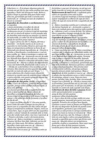 Cobertura: 1 – É só pingar algumas gotas de
corante em gel, da cor que mais combine com seus
cupcakes, e bater até incorporar tudo. Retire a
tigela e limpe as paredes dela para bater mais
uma vez, garantindo que todo o corante será
misturado. 2 – Coloque no saco de confeitar e
decore à vontade!
Cupcakes de chocolate e cardamomo Rende:
12 cupcakes
1 xícara de farinha 1/2 colher de chá de
bicarbonato de sódio 1 colher de chá de
cardamomo em pó 1/2 xícara (113g) de manteiga
sem sal 1/2 xícara de açúcar 2 ovos grandes 90g
de chocolate meio amargo ou amargo 1/2 xícara
de buttermilk 1/2 colher de chá de baunilha uma
pitada de sal (bem pouco mesmo)
1 – Ligue o forno em 180˚C. Depois, derreta o
chocolate – em banho-maria ou de 15 em 15
segundos no microondas. Reserve, para que ele
fique em temperatura ambiente na hora de ser
misturado aos demais ingredientes. 2 – Peneire a
farinha, o bicarbonato, o cardamomo e o sal em
uma vasilha. 3 – Bata a manteiga e o açúcar até
ficar fofo e pálido. 4 – Acrescente um ovo de cada
vez, batendo bem depois de cada um, e adicione a
baunilha. 5 – Misture o chocolate derretido e bata
novamente. 6 – Alterne a adição dos ingredientes
secos e do buttermilk, finalizando com os secos. 7
– Divida em 12 forminhas e leve ao forno por 22
minutos. Eles estarão prontos quando um palito
inserido no meio de cada um sair limpo.
Como cobertura, fiz o buttercream clássico e
misturei no mesmo saco de confeitar a cor natural
e outra colorida, com quatro gotas de corante em
gel vermelho e uma de preto.
Cupcakes de chá preto. Rende: 12 cupcakes
(Obs.: Usei o de Cidreira, Limão & Mel para este
cupcake, porque achei o sabor mais marcante. E
ficou uma delícia!)
1/2 xícara (120ml) de leite 3 saquinhos de chá
preto 2 ovos 1 colher de chá de extrato de
baunilha 1 3/4 xícaras (195g) de farinha 1/2
xícara (115g) de manteiga 3/4 de xícara (170g) de
açúcar 1 1/2 colher de chá de fermento 1/4 colher
de chá de sal
1 – Ligue seu forno em 180˚C. Em uma panela,
ferva o leite até subir. Coloque em um pote ou
xícara com os 3 saquinhos de chá e deixe até que
chegue à temperatura ambiente. Depois, retire-os
e mexa bem. Aqui, eu quis abrir um dos saquinhos
usados e colocar metade do conteúdo dele no leite,
para dar ainda mais sabor, mas isso é opcional. 2
– Peneire a farinha, o sal e o fermento juntos.
Reserve. 3 – Bata a manteiga e o açúcar por 3
minutos, até ficar bem fofo. Adicione um ovo de
cada vez e bata mais. Por último, adicione a
baunilha e bata mais uma vez. 4 – Alterne a
adição dos ingredientes secos e o leite,
terminando com os secos. 5 – Distribua entre as

forminhas e asse por 18 minutos, ou até que um
palito inserido no centro de cada um saia limpo.
Buttercream de mel Rende: o suficiente para
cobrir 20 cupcakes como está na foto
1/2 xícara (115g) de manteiga 2 xícaras (250g) de
açúcar impalpável 2 colheres de sopa de mel 1
colher de sopa de creme de leite 1 saquinho de chá
preto
1 – Bata a manteiga sozinha por 3 minutos, até
ela clarear bastante. 2 – Acrescente o açúcar e
bata com cuidado para não espirrar pela cozinha!
3 – Adicione o mel e o creme de leite. Por último,
abra o saquinho e despeje metade do chá. Bata
uma última vez por 6 minutos e voilá!
Cupcakes de paçoca Rende: 12 cupcakes
113g de manteiga 2/3 de xícara de açúcar 3 ovos 1
gema 1 colher de chá de extrato de baunilha 1 1/2
xícaras de farinha 1 1/2 colheres de chá de
fermento pitada de sal 1/4 de xícara de leite 3
paçocas rolhas despedaçadas
1 – Ligue seu forno em 180˚C. Bata a manteiga e
o açúcar por 3 minutos em velocidade média, até
que fique pálido e fofo. 2 – Acrescente os ovos, um
a um, batendo bem após cada adição. Termine
com a gema e o extrato de baunilha, batendo
novamente. 3 – Em uma tigela grande, peneire a
farinha, o fermento e o sal juntos, garantindo que
está bem misturado. Remova a peneira e adicione
as paçocas despedaçadas. Não precisa estar
extremamente soltinha, até porque pedaços
maiores deixam ainda mais gostoso. Meça a
quantidade de leite também e reserve. 4 – Alterne
a adição dos ingredientes secos e o leite à mistura
de manteiga, açúcar e ovos. Faça em cinco
partes: farinha, leite, farinha, leite e terminando
sempre com a farinha. 5 – Divida a massa entre
as forminhas, preenchendo até 2/3 de cada, e leve
para assar por 16 minutos, ou até que um palito
inserido no centro de cada cupcake saia limpo.
Cobertura de doce de leite e paçoca Rende:
cobre aproximadamente 15 cupcakes
500g de doce de leite pastoso
4 paçocas rolhas despedaçadas
1 – Leve o doce de leite ao fogo médio em uma
panela pequena, mexendo sem parar com uma
espátula. Primeiro ele vai ficar bem líquido.
Continue a mexer como se fizesse um brigadeiro.
Ele não vai desgrudar do fundo da panela como
um brigadeiro, portanto o que conta para
sabermos se está pronto é o tempo cozinhando o
doce. Leva mais ou menos 10 minutos! 2 – Mais
simples do que isso, não há. Coloque o doce de
leite em uma tigela e cubra com papel plástico,
tocando a superfície para evitar que forme uma
casca. 3 – Quando estiver em temperatura
ambiente, confira a consistência. Deve estar mais
firme que o doce de leite pastoso comum,
excelente para o bico de confeitar. Decore os

 