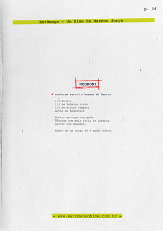 p. 44


Estômago - Um filme de Marcos Jorge




                    NEGRONI

      conforme serviu o barman do Dancin’

      1/3 de Gin
      1/3 de Vermute tinto
      1/3 de Bitter Campari
      Gotas de Angostura

      Montar em copo com gelo.
      Decorar com meia fatia de laranja.
      Servir com mexedor.

      Beber de um trago só e pedir outro.




     - www.estomagoofilme.com.br -
 