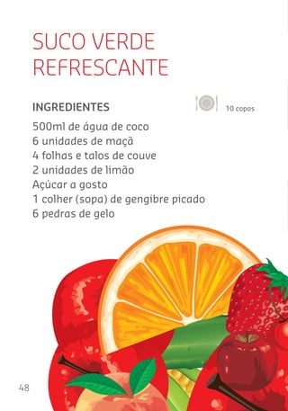48
SUCO VERDE
REFRESCANTE
10 coposINGREDIENTES
500ml de água de coco
6 unidades de maçã
4 folhas e talos de couve
2 unidades de limão
Açúcar a gosto
1 colher (sopa) de gengibre picado
6 pedras de gelo
 