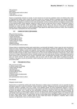 Receitas Internet 3 – N. Freitas


100 g de bacon
salsa fresca
sal e pimenta preta moída na altura
l dl de natas
l cálice de vinho do Porto

Separe os ingredientes indicados na receita. A carne deverá ser de muito boa qualidade. Corte-a em bifinhos altos. Corte
os cogumelos em fatias. Limpe o bacon de courato e corte-o em cubinhos. Derreta a manteiga numa frigideira de fundo
antiaderente. Frite os bifinhos na gordura quente, de ambos os lados, conforme o seu gosto (mal, médio ou bem passado).
Retire os bifes da frigideira e conserve-os num prato pré-aquecido. Junte os cubinhos de bacon na frigideira e deixe-os fritar
na sua própria gordura. Numa caçarola, coloque as natas e leve-as ao fogo para ferver e reduzir. Acrescente o bacon e
tempere de sal e de pimenta. Tenha em atenção o tempero de sal, dado o seu teor no bacon. Junte os cogumelos
laminados ao molho (no caso de ter optado pelos cogumelos frescos, cozinhe-os primeiro) e perfume de Porto. Deixe
aquecer bem e retifique temperos se achar necessário. Pique alguma da salsa fresca e junte-a ao molho. Sirva os bifinhos
com este molho e acompanhe com arroz de ervilhas.

        317      CARNE DE PORCO COM ANANÁS

500 g de lombo de porco
2 colheres (sopa) de azeite
l cebola descascado
l colher (sopa) de farinha
2,5 dl de caldo de carne
l colher (sopa) de vinagre
l pimento verde
rodelas de ananás
sal e pimenta preta moída na altura

Coloque todos os ingredientes pedidos pela receita sobre a sua bancada de trabalho. Limpe a peça de carne de gordura e
corte-a em cubos. A seguir corte a cebola em meias-luas finas. Corte também o pimento em pedacinhos. Faça o mesmo às
rodelas de ananás. Aqueça o azeite numa caçarola. Junte a cebola e deixe refogar por uns três minutos, em fogo brando.
Espevite o fogo e ponha, na caçarola, os cubos de carne. Mexa com uma colher de pau de modo a que os cubos de carne
fiquem dourados de todos os lados. Deixe cozinhar por uns cinco minutos. Polvilhe de farinha e misture bem. Junte o caldo
de carne e o vinagre. Deixe levantar fervura, mexendo sempre com uma colher de pau. Diminua a intensidade da chama e
deixe cozinhar por uns quarenta e cinco minutos. Acrescente, então, os pedacinhos de pimento verde. Deixe cozinhar por
mais uns quinze minutos. Se achar necessário, junte um pouco mais de caldo. Junte então os pedaços de ananás.
Tempere, a seu gosto, de sal e de pimenta, e deixe cozinhar por mais uns cinco minutos. Sirva quente, acompanhado de
arroz branco solto.

        318      FRICASSE DE VITELA

700 g de carne de vitela
2 colheres (sopa) de manteiga
l colher (sopa) de azeite
l cebola grande
100 g de cogumelos
2,5 dl de caldo de carne
4 gemas de ovo
2 colheres (sopa) de salsa picada
sumo de l limão
sal e pimenta preta moída na altura

Para decorar

triângulos de pão torrado

Separe todos os ingredientes pedidos pela receita. Descasque a cebola e pique-a miudamente. Lave os cogumelo em água
abundante, seque-os e corte-os em lâminas. Corte a carne em cubinhos. Tempere-os de sal e de pimenta preta moída no
momento. Derreta a manteiga, junto com o azeite, numa frigideira grande, de fundo antiaderente. Adicione a carne e,
mexendo com uma colher de pau, deixe fritar em fogo esperto, de modo a que fique dourada por igual. Retire os cubinhos
de carne da frigideira, com o auxílio de uma escumadeira. Coloque os cubos de carne num prato pré-aquecido. Na
frigideira, junte, agora, a cebola picada e deixe-a cozinhar por dois minutos. Adicione os cogumelos e deixe-os cozinhar até
que libertem toda a água que contêm. Coloque, de novo, os cubinhos de carne na frigideira. Regue com metade do caldo
de carne. Tape e deixe cozinhar, em fogo brando, até que a carne esteja macia. Bata ligeiramente as gemas, com o sumo
de limão e salsa picada. Junte o restante caldo de carne. Deite esta mistura na frigideira e, mexendo, deixe o molho
espessar, em fogo brando. Sirva com arroz branco e decore.




                                                                                                                          104
 