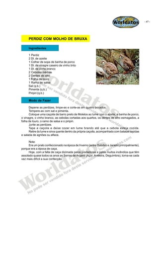 Worldatos               - 47 -




     PERDIZ COM MOLHO DE BRUXA

     Ingredientes

     1 Perdiz
     2 Dl. de azeite

...