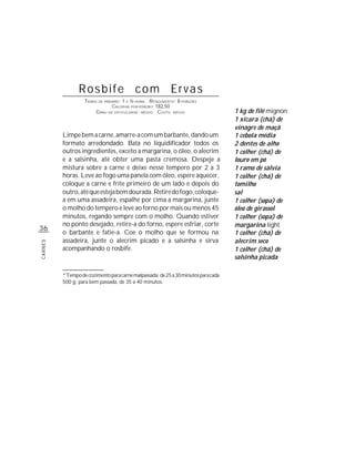 Rosbife com Ervas
                  TEMPO DE PREPARO : 1 E ½ HORA R ENDIMENTO: 8 PORÇÕES
                               CALORIAS POR PORÇÃO: 182,50
                       G RAU DE DIFICULDADE: MÉDIO CUSTO: MÉDIO                     1 kg de filé mignon
                                                                                    1 xícara (chá) de
                                                                                    vinagre de maçã
         Limpe bem a carne, amarre-a com um barbante, dando um                      1 cebola média
         formato arredondado. Bata no liquidificador todos os                       2 dentes de alho
         outros ingredientes, exceto a margarina, o óleo, o alecrim                 1 colher (chá) de
         e a salsinha, até obter uma pasta cremosa. Despeje a                       louro em pó
         mistura sobre a carne e deixe nesse tempero por 2 a 3                      1 ramo de sálvia
         horas. Leve ao fogo uma panela com óleo, espere aquecer,                   1 colher (chá) de
         coloque a carne e frite primeiro de um lado e depois do                    tomilho
         outro, até que esteja bem dourada. Retire do fogo, coloque-                sal
         a em uma assadeira, espalhe por cima a margarina, junte                    1 colher (sopa) de
         o molho do tempero e leve ao forno por mais ou menos 45                    óleo de girassol
         minutos, regando sempre com o molho. Quando estiver                        1 colher (sopa) de
         no ponto desejado, retire-a do forno, espere esfriar, corte                margarina light
36
         o barbante e fatie-a. Coe o molho que se formou na                         1 colher (chá) de
         assadeira, junte o alecrim picado e a salsinha e sirva                     alecrim seco
CARNES




         acompanhando o rosbife.                                                    1 colher (chá) de
                                                                                    salsinha picada

         * Tempo de cozimento para carne malpassada: de 25 a 30 minutos para cada
         500 g; para bem passada, de 35 a 40 minutos.
 