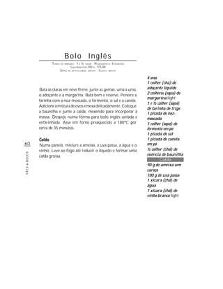 Bolo Inglês
                      TEMPO DE PREPARO : 1 E ½ HORA R ENDIMENTO: 6 PORÇÕES
                                    CALORIAS POR 100 G: 175,00
                           G RAU DE DIFICULDADE: MÉDIO CUSTO: MÉDIO

                                                                             4 ovos
                                                                             1 colher (chá) de
               Bata as claras em neve firme, junte as gemas, uma a uma,      adoçante líquido
               o adoçante e a margarina. Bata bem e reserve. Peneire a       2 colheres (sopa) de
                                                                             margarina light
               farinha com a noz-moscada, o fermento, o sal e a canela.
                                                                             1 e ½ colher (sopa)
               Adicione à mistura de ovos e mexa delicadamente. Coloque
                                                                             de farinha de trigo
               a baunilha e junte a calda, mexendo para incorporar à         1 pitada de noz-
               massa. Despeje numa fôrma para bolo inglês untada e           moscada
               enfarinhada. Asse em forno preaquecido a 180ºC por            1 colher (sopa) de
               cerca de 35 minutos.                                          fermento em pó
                                                                             1 pitada de sal
                                                                             1 pitada de canela
60             Numa panela, misture a ameixa, a uva passa, a água e o        em pó
               vinho. Leve ao fogo até reduzir o líquido e formar uma        ½ colher (chá) de
PÃES & BOLOS




               calda grossa.                                                 essência de baunilha
                                                                                     Calda
                                                                             90 g de ameixa sem
                                                                             caroço
                                                                             100 g de uva passa
                                                                             1 xícara (chá) de
                                                                             água
                                                                             1 xícara (chá) de
                                                                             vinho branco light
 