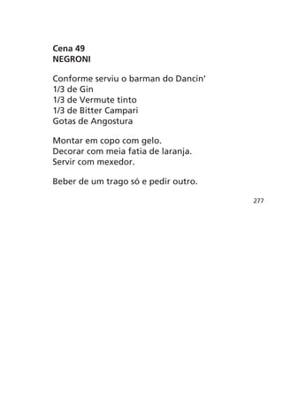 Cena 49
NEGRONI

Conforme serviu o barman do Dancin’
1/3 de Gin
1/3 de Vermute tinto
1/3 de Bitter Campari
Gotas de Angostura

Montar em copo com gelo.
Decorar com meia fatia de laranja.
Servir com mexedor.

Beber de um trago só e pedir outro.

                                      277
 