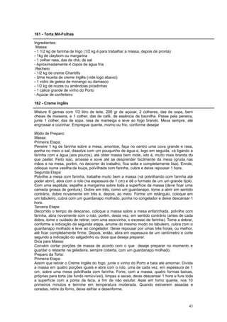 161 - Torta Mil-Folhas

Ingredientes:
 Massa:
- 1 1/2 kg de farinha de trigo (1/2 kg é para trabalhar a massa, depois de pronta)
- 1kg de claybom ou margarina
- 1 colher rasa, das de chá, de sal
- Aproximadamente 4 copos de água fria
 Recheio:
- 1/2 kg de creme Chantilly
- Uma receita de creme inglês (vide logo abaixo)
- 1 vidro de geleia de morango ou damasco
- 1/2 kg de nozes ou amêndoas picadinhas
- 1 cálice grande de vinho do Porto
- Açúcar de confeiteiro

162 - Creme Inglês

Misture 6 gemas com 1/2 litro de leite, 200 gr de açúcar, 2 colheres, das de sopa, bem
cheias de maisena, e 1 colher, das de café, de essência de baunilha. Passe pela peneira,
junte 1 colher, das de sopa, rasa de manteiga e leve ao fogo brando. Mexa sempre, até
engrossar e cozinhar. Empregue quente, morno ou frio, conforme desejar

Modo de Preparo:
Massa:
Primeira Etapa:
Peneire 1 kg de farinha sobre a mesa, amontoe, faça no centro uma cova grande e rasa,
ponha no meio o sal, dissolva com um pouquinho de água e, logo em seguida, vá ligando a
farinha com a água (aos poucos), até obter massa bem mole, isto é, muito mais branda do
que pastel. Feito isso, amasse e sove até se desprender facilmente da mesa (gruda nas
mãos e na mesa, porém, no decorrer do trabalho, fica solta e completamente lisa). Enrole,
coloque numa vasilha de louça, polvilhada com farinha, cubra e deixe repousar 1 hora.
Segunda Etapa:
Polvilhe a mesa com farinha, trabalhe muito bem a massa (vá polvilhando com farinha até
poder abrir), abra com o rolo (na espessura de 1 cm) e dê o formato de um um grande tijolo.
Com uma espátula, espalhe a margarina sobre toda a superfície da massa (deve ficar uma
camada grossa de gordura). Dobre em três, como um guardanapo, torne a abrir em sentido
contrário, dobre novamente em três e, depois, ao meio. Forme um retângulo, coloque em
um tabuleiro, cubra com um guardanapo molhado, ponha no congelador e deixe descansar 1
hora.
Terceira Etapa:
Decorrido o tempo de descanso, coloque a massa sobre a mesa enfarinhada, polvilhe com
farinha, abra novamente com o rolo, porém, desta vez, em sentido contrário (antes de cada
dobra, tome o cuidado de retirar, com uma escovinha, o excesso de farinha). Torne a dobrar,
conforme a indicação da segunda etapa, arrume do mesmo modo no tabuleiro, cubra com o
guardanapo molhado e leve ao congelador. Deixe repousar por umas três horas, ou melhor,
até ficar completamente firme. Depois, então, abra em espessura de um centímetro e corte
segundo a indicação do salgadinho ou doce que deseja preparar.
Dica para Massa:
Convém cortar porções de massa de acordo com o que deseje preparar no momento e
guardar o restante na geladeira, sempre coberta, com um guardanapo molhado.
Preparo da Torta:
Primeira Etapa:
Assim que retirar o Creme Inglês do fogo, junte o vinho do Porto e bata até amornar. Divida
a massa em quatro porções iguais e abra com o rolo, uma de cada vez, em espessura de 1
cm, sobre uma mesa polvilhada com farinha. Forre, com a massa, quatro formas baixas,
próprias para torta (de fundo removível), limpas e secas, deixe descansar 1 hora e fure toda
a superfície com a ponta da faca, a fim de não estufar. Asse em forno quente, nos 10
primeiros minutos e termine em temperatura moderada. Quando estiverem assadas e
coradas, retire do forno, deixe esfriar e desenforme.



                                                                                         43
 