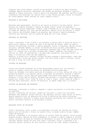 Preparar uma couve-rábano, dividi-la em bocados e cozê-la em água fervente
salgada; depois escorrer, dessalgar 300 gramas de bacalhau delgado e cozê-lo,
segundo a regra; escorrer, tirar a pele e as espinhas. Em seguida, deitá-lo numa
frigideira com manteiga (ou azeite fino) e uma cebola picada, juntar os bocados
da couve-rábano; fazer saltear ao lume e depois servir.

BACALHAU À SEVILHANA


Bacalhau bem dessalgado, dividi-lo em lascas e frigi-lo em bom azeite. Partir
batatas em rodelas grossas e cebola da mesma forma, frigir em seguida, e
reservar em pratos separados. Dispor, numa travessa de ir ao forno, uma camada
de rodas de cebola, por cima uma de bacalhau, depois outra de batata, e assim
por diante, polvilhando sempre com pimenta, pão ralado e queijo parmesão,
terminar por batatas, que se cobrem de gema de ovo e pão ralado.

ENSOPADO DE BACALHAU


Cozer o bacalhau, tirar a pele e as espinhas e passar pela m quina de picar. A
parte picar cebola, um dente de alho e um raminho de salsa, levar ao lume e
alourar em manteiga; estando a cebola passada, juntar o bacalhau, deixar ferver
um pouco, mexendo sempre, e juntar um bocado de miolo de pão, previamente
abeberado no caldo da cozedura do bacalhau; desfazer bem o pão com uma colher de
pau e ir ligando com o picado; estando bem ligado, temperar com pimenta e
retirar do lume; em seguida pôr o picado numa assadeira, que possa servir na
mesa, e alisar por cima com uma espátula.
Reduzir, a polme fino, batatas cozidas em água salgada e descascadas; ligar bem
com manteiga e leite sem deixar grumos. Com este polme cobrir o picado, alisar
de novo e levar ao forno para corar.

FILETES DE BACALHAU


Cortar em filetes bacalhau cru e bem dessalgado; passar por ovo batido e
biscoito ralado; fritar em azeite ou manteiga até aloirarem bem.
Fazer um refogado com cebola partida em bocados, um ou dois dentes de alho, uma
pitada de pimenta e as aparas, peles e espinhas de bacalhau; estando a cebola
quase a alourar, juntar água em quantidade suficiente para depois de apurada
produzir o molho que se deseje. Estando bem apurado e o bacalhau quase desfeito,
passar por coador fino; levar de novo ao lume a ligar, juntar sumo de limão e
farinha para engrossar. Servir em molheira, ao mesmo tempo que os filetes.

FILETES DE BACALHAU EM SURPRESA


Dessalgar o bacalhau e cozê-lo, segundo a regra; escorrê-lo e tirar-lhe a pele e
as espinhas.
Dividir o bacalhau em filetes, dispô-los num prato e cobri-los com molho
Bechamel bem espesso; deixar esfriar. Em seguida, enrolar cada filete no molho,
depois passá-los por um aparelho de fritar e deitá-los em azeite fervente;
deixar alourar, escorrer e dispor numa travessa guarnecida com rodelas de limão.
Servir com molho tártaro ou em molheira à parte.


BACALHAU FRITO DE FRICASSÊ


Cozer o bacalhau, tirar a pele e as espinhas, envolver em farinha de trigo,
passar por ovo batido e frigir em azeite fino; no mesmo azeite frigir também
rodas de batatas.
Retirar o bacalhau e as batatas; deitar no azeite rodas de cebola, salsa picada,
pimenta moída e dentes de alhos esmagados, e, quando a cebola começar a alourar,
juntar um pouco de água da cozedura do bacalhau, na qual se des-fez um pouco de
farinha; deixar ferver de novo até cozer a farinha; juntar o bacalhau e as
batatas, deixar levantar de novo fervura, retirar do lume, deixar arrefecer,
 