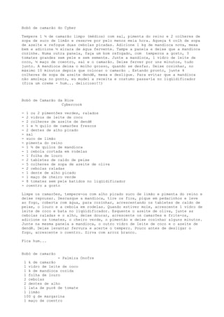Bobó de camarão do Cyber

Tempere 1 ½ de camarão limpo (médios) com sal, pimenta do reino e 2 colheres de
sopa de suco de limão e reserve por pelo menos meia hora. Aqueça 4 colh de sopa
de azeite e refogue duas cebolas picadas. Adicione 1 kg de mandioca nova, mexa
bem e adicione ½ xícara de água fervente. Tampe a panela e deixe que a mandioca
cozinhe. Numa outra panela, faça um bom refogado, com temperos a gosto, 3
tomates grandes sem pele e sem semente. Junte a mandioca, 1 vidro de leite de
coco, ½ maço de coentro, sal e o camarão. Deixe ferver por uns minutos, tudo
junto. A mandioca deixa o molho grosso, quando se desfaz. Deixe cozinhar, no
máximo 10 minutos depois que colocar o camarão . Estando pronto, junte 4
colheres de sopa de azeite dendê, mexa e desligue. Para evitar que a mandioca
não amoleça no ponto, eu mudei a receita e costumo passa-la no liqüidificador
(fica um creme - hum... delicioso!!)



Bobó de Camarão da Nice
                  Cybercook

-    1 ou 2 pimentões verdes, ralados
-    2 vidros de leite de coco
-    2 colheres de azeite de dendê
-    1 e ½ quilo de camarões frescos
-    2 dentes de alho picado
-    sal
-    suco de limão
-    pimenta do reino
-    1 ½ de quilos de mandioca
-    1 cebola cortada em rodelas
-    1 folha de louro
-    2 tabletes de caldo de peixe
-    5 colheres de sopa de azeite de oliva
-    2 cebolas raladas
-    1 dente de alho picado
-    1 maço de cheiro verde
-    8 tomates sem pele batidos no liqüidificador
-    coentro a gosto

Limpe os camarões, tempere-os com alho picado suco de limão e pimenta do reino e
deixe repousar. Descasque a mandioca, tire os fios, pique em pedacinhos e leve
ao fogo, coberta com água, para cozinhar, acrescentando os tabletes de caldo de
peixe, o louro e a cebola em rodelas. Quando estiver mole, acrescente 1 vidro de
leite de coco e bata no liqüidificador. Esquente o azeite de oliva, junte as
cebolas raladas e o alho, deixe dourar, acrescente os camarões e frite-os,
adicione os tomates, o cheiro verde, o pimentão e deixe cozinhar alguns minutos.
Junte na mesma panela a mandioca, o outro vidro de leite de coco e o azeite de
dendê. Deixe levantar fervura e acerte o tempero. Pouco antes de desligar o
fogo, acrescente o coentro. Sirva com arroz branco.

Fica hum...


Bobó de camarão
                   - Palmira Onofre
    1 k de camarão
    1 vidro de leite de coco
    1 k de mandioca cozida
    1 folha de louro
    2 cebolas
    2 dentes de alho
    1 lata de purê de tomate
    1 limão
    100 g de margarina
    1 maço de coentro
 