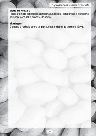 Explorando os Sabores da Batata
Modo de Preparo
Pique o tomate e misture as azeitonas, a cebola, a maionese e a salsinha.
Tempere com sal e pimenta-do-reino.

Montagem
Coloque o recheio sobre as panquecas e dobre-as ao meio. Sirva.




                                   37
 
