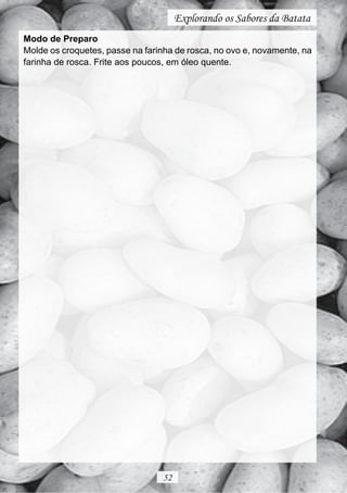 Explorando os Sabores da Batata
Modo de Preparo
Molde os croquetes, passe na farinha de rosca, no ovo e, novamente, na
farinha de rosca. Frite aos poucos, em óleo quente.




                                 52
 