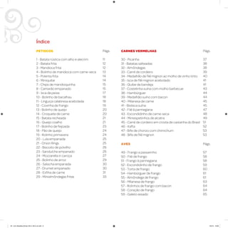 Índice
PETISCOS
1 - Batata rústica com alho e alecrim
2 - Batata frita
3 - Mandioca frita
4 - Bolinho de mandioca com carne-seca
5 - Polenta frita
6 - Miniquibe
7 - Chips de mandioquinha
8 - Camarão empanado
9 - Isca de peixe
10 - Bolinho de bacalhau
11 - Linguiça calabresa acebolada
12 - Coxinha de frango
13 - Bolinho de queijo
14 - Croquete de carne
15 - Batata recheada
16 - Queijo coalho
17 - Bolinho de feijoada
18 - Pão de queijo
19 - Rolinho primavera
20 - Lula empanada
21 - Onion Rings
22 - Biscoito de polvilho
23 - Sanduíche empanado
24 - Mozzarella in caroça
25 - Bolinho de arroz
26 - Salsicha empanada
27 - Drumet empanado
28 - Esfiha de carne
29 - Minialmôndegas fritas
Págs.
11
12
12
13
14
14
15
15
17
18
18
19
20
20
21
21
23
24
24
25
25
26
26
27
29
30
30
31
33
Págs.
37
38
38
39
40
41
41
43
44
44
45
45
47
48
49
51
52
53
53
CARNES VERMELHAS
30 - Picanha
31 - Batatas salteadas
32 - Almôndegas
33 - Carré de cordeiro
34 - Medalhão de filé mignon ao molho de vinho tinto
35 - Isca de filé mignon acebolado
36 - Quibe de bandeja
37 - Costelinha suína com molho barbecue
38 - Hambúrguer
39 - Medalhão suíno com bacon
40 - Milanesa de carne
41 - Bisteca suína
42 - Filé à parmegiana
43 - Escondidinho de carne-seca
44 - Miniespetinhos de alcatra
45 - Carré de cordeiro em crosta de castanha do Brasil
46 - Kafta
47 - Bife de chorizo com chimichurri
48 - Bife de filé mignon
AVES
49 - Frango a passarinho
50 - Filé de frango
51 - Frango à parmegiana
52 - Escondidinho de frango
53 - Torta de frango
54 - Hambúrguer de frango
55 - Almôndega de frango
56 - Milanesa de frango
57 - Rolinhos de frango com bacon
58 - Coração de frango
59 - Galeto assado
Págs.
57
58
58
59
60
61
61
63
64
64
65
AF. Livro Receitas Airfryer 26.5 x 26.5 cm.indd 6 5/5/15 16:09
 
