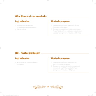 88 - Abacaxi caramelado
89 - Pastel de Belém
Ingredientes
• 1 fatia grossa de abacaxi
(2 dedos aproximadamente)
• 15g de açúcar
Ingredientes
• 4 unidades de pastel de Belém
congelado
Modo de preparo
1. Preaqueça sua Philips Walita Airfryer por
3 minutos a 200 graus
2. Coloque na assadeira antiaderente de sua
Philips Walita Airfryer o abacaxi coberto com
o açúcar e programe 5 minutos a 200 graus
Modo de preparo
1. Preaqueça sua Philips Walita Airfryer
por 3 minutos a 180 graus
2. Coloque os pastéis de Belém congelados
na cesta de sua Philips Walita Airfryer
e programe 7 minutos a 180 graus
98
AF. Livro Receitas Airfryer 26.5 x 26.5 cm.indd 97 5/5/15 16:10
 