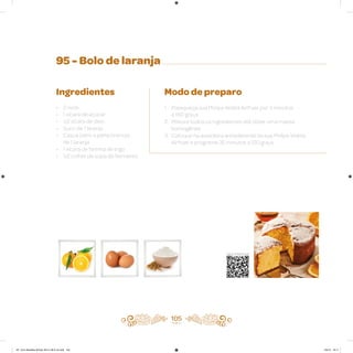 95 - Bolo de laranja
Ingredientes
• 2 ovos
• 1 xícara de açúcar
• 1/2 xícara de óleo
• Suco de 1 laranja
• Casca (sem a parte branca)
de 1 laranja
• 1 xícara de farinha de trigo
• 1/2 colher de sopa de fermento
Modo de preparo
1. Preaqueça sua Philips Walita Airfryer por 3 minutos
a 160 graus
2. Misture todos os ingredientes até obter uma massa
homogênea
3. Coloque na assadeira antiaderente da sua Philips Walita
Airfryer e programe 35 minutos a 120 graus
105
Veja como foi feita esta receita
AF. Livro Receitas Airfryer 26.5 x 26.5 cm.indd 104 5/5/15 16:11
 