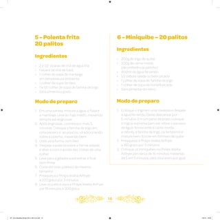 14
5 - Polenta frita
20 palitos
6 - Miniquibe – 20 palitos
Ingredientes
• 2 e 1/2 xícaras de chá de água fria
• 1 xícara de chá de fubá
• 1 colher de sopa de manteiga
em temperatura ambiente
• 1 colher de sopa de óleo
• 1 e 1/2 colher de sopa de farinha de trigo
• Sal e pimenta a gosto
Modo de preparo
1. Em uma panela, misture a água, o fubá e
a manteiga. Leve ao fogo médio, mexendo
sempre até engrossar
2. Após engrossar, cozinhe por mais 5
minutos. Coloque a farinha de trigo em
uma peneira e, ao poucos, vá adicionando
sobre a polenta, mexendo bem
3. Unte uma forma com óleo
4. Despeje a polenta sobre a fôrma untada
e alise-a com o auxílio das costas de uma
colher
5. Leve para a geladeira até esfriar e ficar
bem firme
6. Corte em tiras (palitos) do mesmo
tamanho
7. Preaqueça a Philips Walita Airfryer
a 200 graus por 3 minutos
8. Leve os palitos para a Philips Walita Airfryer
por 15 minutos a 200 graus
Ingredientes
• 200g de trigo de quibe
• 200g de carne moída
(de preferência patinho)
• 400ml de água fervendo
• 1/2 cebola ralada ou bem picada
• 1 colher de sopa de farinha de trigo
• 1 colher de sopa de hortelã picada
• Sal e pimenta-do-reino
Modo de preparo
1. Coloque o trigo em uma travessa e despeje
a água fervendo. Deixe descansar por
5 minutos. Em um pano de prato, coloque
o trigo e esprema bem até retirar o excesso
de água. Acrescente a carne moída,
a cebola, a farinha de trigo, os temperos e
misture bem. Enrole em formato de quibe
2. Preaqueça a Philips Walita Airfryer
a 180 graus por 3 minutos
3. Coloque os miniquibes na Philips Walita
Airfryer por cerca de 15 minutos, mexendo
de 5 em 5 minutos para dourarem por igual
AF. Livro Receitas Airfryer 26.5 x 26.5 cm.indd 13 5/5/15 16:09
 