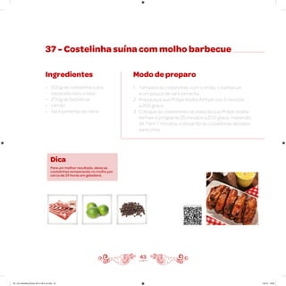 37 - Costelinha suína com molho barbecue
Ingredientes
• 600g de costelinha suína,
separada osso a osso
• 200g de barbecue
• 1 limão
• Sal e pimenta-do-reino
Modo de preparo
1. Tempere as costelinhas com o limão, o barbecue
e um pouco de sal e pimenta
2. Preaqueça sua Philips Walita Airfryer por 3 minutos
a 200 graus
3. Coloque as costelinhas na cesta da sua Philips Walita
Airfryer e programe 25 minutos a 200 graus, mexendo
de 7 em 7 minutos, colocando as costelinhas de baixo
para cima
43
Dica
Para um melhor resultado, deixe as
costelinhas temperando no molho por
cerca de 24 horas em geladeira.
Veja como foi feita esta receita
AF. Livro Receitas Airfryer 26.5 x 26.5 cm.indd 42 5/5/15 16:09
 