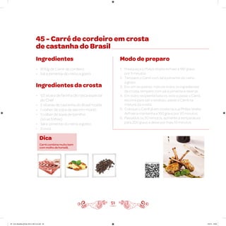 45 - Carré de cordeiro em crosta
de castanha do Brasil
Ingredientes
• 800g de Carré de cordeiro
• Sal e pimenta-do-reino a gosto
Ingredientes da crosta
• 1/2 xícara de farinha de rosca especial
do Chef
• 2 xícaras de castanha do Brasil moída
• 1 colher de sopa de alecrim moído
• 1 colher de sopa de tomilho
(só as folhas)
• Sal e pimenta-do-reino a gosto
• 3 ovos
Modo de preparo
1. Preaqueça a Philips Walita Airfryer a 180 graus
por 3 minutos
2. Tempere o Carré com sal e pimenta-do-reino
a gosto
3. Em um recipiente, misture todos os ingredientes
da crosta, tempere com sal e pimenta e reserve
4. Em outro recipiente bata os ovos e passe o Carré,
escorra para sair o excesso, passe o Carré na
mistura da crosta
5. Coloque o Carré já em crosta na sua Philips Walita
Airfryer e mantenha a 160 graus por 20 minutos
6. Passados os 20 minutos, aumente a temperatura
para 200 graus e deixe por mais 10 minutos
51
Dica
Carré combina muito bem
com molho de hortelã.
Veja como foi feita esta receita
AF. Livro Receitas Airfryer 26.5 x 26.5 cm.indd 50 5/5/15 16:09
 