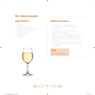 59 - Galeto assado
Ingredientes
• 2 galetos
• 500ml de vinho branco
• 10g de pimenta-do-reino em grão
• 10g de grãos de mostarda
• 10g de páprica doce
• 5 folhas de louro
• Sal a gosto
Modo de preparo
1. Misture todos os ingredientes e deixe
marinando por cerca de 24 horas em
geladeira
2. Preaqueça sua Philips Walita Airfryer
por 3 minutos a 180 graus
3. Escorra a marinada e disponha os dois
galetos com o peito para baixo na cesta da sua
Philips Walita Airfryer; programe 20 minutos
a 180 graus
4. Vire os galetos e programe mais 20 minutos
a 180 graus, agora com os galetos com o peito
para cima
65
Dica
Sirva com batata rústica.
Encontre a receita na página 11.
AF. Livro Receitas Airfryer 26.5 x 26.5 cm.indd 64 5/5/15 16:10
 