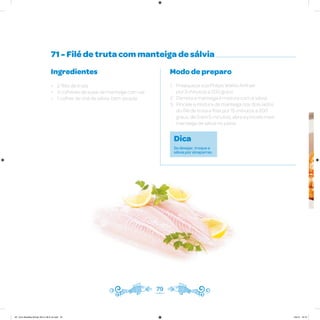 71 - Filé de truta com manteiga de sálvia
Ingredientes
• 2 filés de truta
• 3 colheres de sopa de manteiga com sal
• 1 colher de chá de sálvia, bem picada
Modo de preparo
1. Preaqueça sua Philips Walita Airfryer
por 3 minutos a 200 graus
2. Derreta a manteiga e misture com a sálvia
3. Pincele a mistura de manteiga nos dois lados
do filé de truta e frite por 15 minutos a 200
graus; de 5 em 5 minutos, abra e pincele mais
manteiga de sálvia no peixe
79
Dica
Se desejar, troque a
sálvia por alcaparras.
AF. Livro Receitas Airfryer 26.5 x 26.5 cm.indd 78 5/5/15 16:10
 