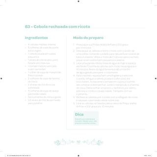 83 - Cebola recheada com ricota
Ingredientes
• 4 cebolas médias, inteiras
• 5 colheres de sopa de azeite
extra virgem
• 1 cebola picada em cubos
pequenos
• 1 xícara de chá de alho-poró
fatiado em meia-lua
• 1 tomate maduro sem pele
e sem sementes
• 1 colher de sopa de manjericão
fresco picado
• 2 colheres de sopa de farinha
de rosca
• 2 xícaras de chá de ricota
esfarelada
• 4 colheres de sopa de queijo
parmesão ralado
• Sal e pimenta-do-reino a gosto
• 1/2 xícara de chá de parmesão
para polvilhar
Modo de preparo
1. Preaqueça sua Philips Walita Airfryer a 200 graus
por 3 minutos
2. Descasque as cebolas e retire o miolo com o auxílio de
uma colher, tomando cuidado para não perfurar a parte de
baixo e a lateral. Utilize o miolo de 2 cebolas para o recheio,
pique-os em cubos bem pequenos e reserve
3. Leve uma panela média cheia de água ao fogo e aqueça
até ferver. Cozinhe as cebolas sem miolo nessa água por
10 minutos. Retire da água fervente e dê um banho
de água gelada para parar o cozimento
4. Para o recheio: aqueça bem uma frigideira e adicione
o azeite, refogue a cebola picada e o alho-poró até
murcharem. Acrescente o tomate em cubos e cozinhe
até começar a desmanchar. Junte o manjericão e a farinha
de rosca. Deixe esfriar um pouco o recheio e, por último,
adicione a ricota e o queijo ralado. Tempere com sal
e pimenta
5. Recheie as cebolas pré-cozidas com o refogado de ricota
e salpique o parmesão ralado sobre elas
6. Leve as cebolas recheadas para a cesta da Philips Walita
Airfryer a 200 graus por 10 minutos
92
Dica
Substitua a cebola por
tomate. Nesse caso, não
precisa cozinhar antes.
AF. Livro Receitas Airfryer 26.5 x 26.5 cm.indd 91 5/5/15 16:10
 