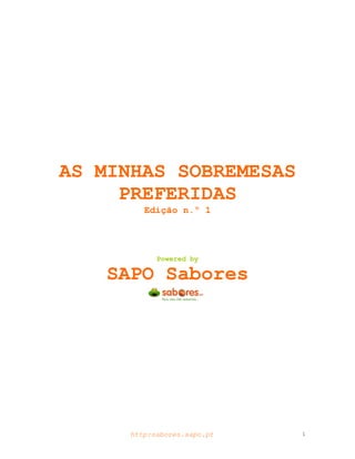 AS MINHAS SOBREMESAS
     PREFERIDAS
         Edição n.º 1




            Powered by

    SAPO Sabores




      http:sabores.sapo.pt   1
 