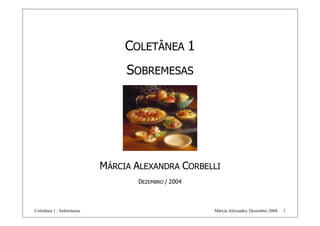 COLETÂNEA 1
                                SOBREMESAS




                           MÁRCIA ALEXANDRA CORBELLI
                                   DEZEMBRO / 2004



Coletânea 1 : Sobremesas                             Márcia Alexandra, Dezembro 2004   1
 