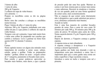 3 dentes de alho                                      de pressão pode dar uma boa ajuda. Marinar as
1 ramo de salsa.                                      carnes é um bom sistema para as tornar mais tenras
200 g de Vaqueiro                                     e mais saborosas. Recorrer às miudezas e vísceras,
2 colheres de sopa de vinho branco.                   de vez em quando, pode ser uma forma agradável
sal e pimenta. ---                                    de comer carne, mais economicamente.
Prepare os mexilhões como se diz na página            Não se esqueça de que comer carne diariamente
anterior.                                             não é obrigatório e que a pode substituir por peixe e
Retire uma das conchas e coloque os mexilhões         ovos, alimentos certamente mais baratos.
numa travessa.                                        Assado no tacho
Pique 3 dentes de alho e 1 ramo de salsa.             Esta é uma boa maneira de cozinhar bocados
Adicione 200 g de Vaqueiro trabalhada com uma         grandes de carne. Para a carne de vaca conte 20
colher de pau e a que juntou 2 colheres de sopa de    minutos por cada 500 g; 30 minutos para 500 g de
vinho branco.                                         carne de porco; 50 minutos para carne de vitela.
Tempere com sal e pimenta. Ligue tudo muito bem       Numa caçarola derreta 15 g de Vaqueiro para 100 g
e deite uma colher do preparado nas conchas que       de carne.
contêm o molusco. Leve a gratinar no forno bem        Depois de derreter, a Vaqueiro começa a ganhar
quente (250 °C) durante 5 minutos.                    espuma.
38                                                    A espuma torna-se mais abundante.
Carnes                                                A espuma começa a desaparecer e a Vaqueiro
Neste capítulo iremos ver alguns dos métodos mais     começa a alourar ligeiramente.
importantes de cozinhar a carne: assar, saltear,      Agora ganhou um lindo tom dourado e está na
estufar, guisar e grelhar. Todas as preparações       temperatura certa para introduzir a carne. Isto é
rápidas - grelhar, saltear ou assar - exigem carnes   importante para que a carne ganhe uma crosta em
de 1.ª categoria, justamente os bocados mais caros.   toda a superfície e fique suculenta e macia.
Para estufar e guisar podem-se aproveitar os          Introduza a carne no tacho e tempere com sal e
bocados mais baratos, mais duros, a que a panela      pimenta.
 