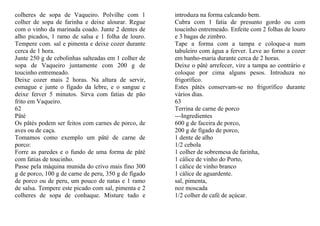 colheres de sopa de Vaqueiro. Polvilhe com 1          introduza na forma calcando bem.
colher de sopa de farinha e deixe alourar. Regue      Cubra com 1 fatia de presunto gordo ou com
com o vinho da marinada coado. Junte 2 dentes de      toucinho entremeado. Enfeite com 2 folhas de louro
alho picados, 1 ramo de salsa e 1 folha de louro.     e 3 bagas de zimbro.
Tempere com. sal e pimenta e deixe cozer durante      Tape a forma com a tampa e coloque-a num
cerca de 1 hora.                                      tabuleiro com água a ferver. Leve ao forno a cozer
Junte 250 g de cebolinhas salteadas em 1 colher de    em banho-maria durante cerca de 2 horas.
sopa de Vaqueiro juntamente com 200 g de              Deixe o pâté arrefecer, vire a tampa ao contrário e
toucinho entremeado.                                  coloque por cima alguns pesos. Introduza no
Deixe cozer mais 2 horas. Na altura de servir,        frigorífico.
esmague e junte o fígado da lebre, e o sangue e       Estes pâtés conservam-se no frigorífico durante
deixe ferver 5 minutos. Sirva com fatias de pão       vários dias.
frito em Vaqueiro.                                    63
62                                                    Terrina de carne de porco
Pâté                                                  ---Ingredientes
Os pâtés podem ser feitos com carnes de porco, de     600 g de faceira de porco,
aves ou de caça.                                      200 g de fígado de porco,
Tomamos como exemplo um pâté de carne de              1 dente de alho
porco:                                                1/2 cebola
Forre as paredes e o fundo de uma forma de pâté       1 colher de sobremesa de farinha,
com fatias de toucinho.                               1 cálice de vinho do Porto,
Passe pela máquina munida do crivo mais fino 300      1 cálice de vinho branco
g de porco, 100 g de carne de peru, 350 g de fígado   1 cálice de aguardente.
de porco ou de peru, um pouco de natas e 1 ramo       sal, pimenta,
de salsa. Tempere este picado com sal, pimenta e 2    noz moscada
colheres de sopa de conhaque. Misture tudo e          1/2 colher de café de açúcar.
 
