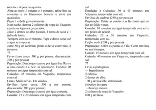 rodelas e depois em quartos.                          sal.
Abra ao meio 3 tomates e 1 pimento, retire-lhes as    Estufadas e Guisadas: 30 a 40 minutos em
sementes e os filamentos brancos e corte em           Vaqueiro, temperadas com sal.
quadrados.                                            Ervilhas de quebrar (250 g por pessoa)
Pique 1 cebola grosseiramente.                        Preparação: Retire as pontas e o fio como que se
Num tacho, derreta 2 colheres de sopa de Vaqueiro     faz ao feijão verde.
e junte os legumes preparados.                        Cozidas: 10 minutos em água temperada com sal e
Junte 2 dentes de alho picados, 1 ramo de salsa e 1   um pouco de açúcar.
folha de louro.                                       Guisadas: 20 a 30 minutos em Vaqueiro,
Tempere com sal e pimenta. Tape e deixe cozer até     temperadas com sal.
a água se evaporar.                                   Feijão verde (200 g por pessoa)
Junte 50 g de azeitonas pretas e deixe cozer mais 2   Preparação: Retire as pontas e o fio. Corte em tiras
minutos.                                              ou em losangos.
76                                                    Cozido: 15 minutos em água temperada com sal.
Favas (com casca: 500 g por pessoa; descascadas:      Guisado: 40 minutos em Vaqueiro, temperado com
200 g por pessoa)                                     sal.
Preparação: Descasque e passe por água fria. Retire   77
o olho escuro e a pele, se necessário. Cozidas: 20    Favas à portuguesa
minutos em água temperada com sal.                    --- Ingredientes
Guisadas: 45 minutos em Vaqueiro, temperadas          2 cebolas
com sal.                                              2 dentes de alho.
Cruas: Muito novas. Em saladas.                       100 g de toucinho entremeado
Ervilhas (com casca: 500 g por pessoa;                chouriço de carne
descascadas: 200 g por pessoa)                        1 chouriço mouro.
Preparação: Descasque e passe por água corrente.      2 colheres de sopa de Vaqueiro
Cozidas: 15 a 20 minutos em água temperada com        800 g de favas
 