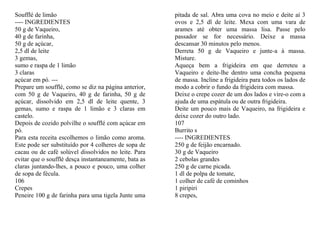 Soufflé de limão                                       pitada de sal. Abra uma cova no meio e deite aí 3
---- INGREDIENTES                                      ovos e 2,5 dl de leite. Mexa com uma vara de
50 g de Vaqueiro,                                      arames até obter uma massa lisa. Passe pelo
40 g de farinha,                                       passador se for necessário. Deixe a massa
50 g de açúcar,                                        descansar 30 minutos pelo menos.
2,5 dl de leite                                        Derreta 50 g de Vaqueiro e junte-a à massa.
3 gemas,                                               Misture.
sumo e raspa de 1 limão                                Aqueça bem a frigideira em que derreteu a
3 claras                                               Vaqueiro e deite-lhe dentro uma concha pequena
açúcar em pó. ---                                      de massa. Incline a frigideira para todos os lados de
Prepare um soufflé, como se diz na página anterior,    modo a cobrir o fundo da frigideira com massa.
com 50 g de Vaqueiro, 40 g de farinha, 50 g de         Deixe o crepe cozer de um dos lados e vire-o com a
açúcar, dissolvido em 2,5 dl de leite quente, 3        ajuda de uma espátula ou de outra frigideira.
gemas, sumo e raspa de 1 limão e 3 claras em           Deite um pouco mais de Vaqueiro, na frigideira e
castelo.                                               deixe cozer do outro lado.
Depois de cozido polvilhe o soufflé com açúcar em      107
pó.                                                    Burrito s
Para esta receita escolhemos o limão como aroma.       ---- INGREDIENTES
Este pode ser substituído por 4 colheres de sopa de    250 g de feijão encarnado.
cacau ou de café solúvel dissolvidos no leite. Para    30 g de Vaqueiro
evitar que o soufflé desça instantaneamente, bata as   2 cebolas grandes
claras juntando-lhes, a pouco e pouco, uma colher      250 g de carne picada.
de sopa de fécula.                                     1 dl de polpa de tomate,
106                                                    1 colher de café de cominhos
Crepes                                                 1 piripiri
Peneire 100 g de farinha para uma tigela Junte uma     8 crepes,
 