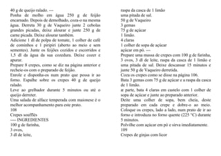 40 g de queijo ralado. ---                           raspa da casca de 1 limão
Ponha de molho em água 250 g de feijão               uma pitada de sal.
encarnado. Depois de demolhado, coza-o na mesma      50 g de Vaqueiro
água. Derreta 30 g de Vaqueiro junte 2 cebolas       3 gemas
grandes picadas, deixe alourar e junte 250 g de      75 g de açúcar
carne picada. Deixe alourar também.                  1 limão.
Adicione 1 dl de polpa de tomate, 1 colher de café   4 claras
de cominhos e 1 piripiri (aberto ao meio e sem       1 colher de sopa de açúcar
sementes). Junte os feijões cozidos e escorridos e   açúcar em pó. ---
1,5 dl da água da sua cozedura. Deixe cozer e        Prepare uma massa de crepes com 100 g de farinha,
apurar.                                              3 ovos, 3 dl de leite, raspa da casca de 1 limão e
Prepare 8 crepes, como se diz na página anterior e   uma pitada de sal. Deixe descansar 15 minutos e
recheie-os com o preparado de feijão.                junte 50 g de Vaqueiro derretida.
Enrole e disponha-os num prato que possa ir ao       Coza os crepes como se disse na página 106.
forno. Espalhe sobre os crepes 40 g de queijo        Bata 3 gemas com 75 g de açúcar e a raspa da casca
ralado.                                              de 1 limão.
Leve ao grelhador durante 5 minutos ou até o         æ parte, bata 4 claras em castelo com 1 colher de
queijo derreter.                                     sopa de açúcar e junte ao preparado anterior.
Uma salada de alface temperada com maionese é o      Deite uma colher de sopa, bem cheia, deste
melhor acompanhamento para este prato.               preparado em cada crepe e dobre-o ao meio.
108                                                  Coloque os crepes, lado a lado, num prato de ir ao
Crepes soufflés                                      forno e introduza no forno quente (225 °C) durante
---- INGREDIENTES                                    5 minutos.
100 g de farinha,                                    Polvilhe com açúcar em pó e sirva imediatamente.
3 ovos,                                              109
3 dl de leite,                                       Crepes de ginjas com licor
 