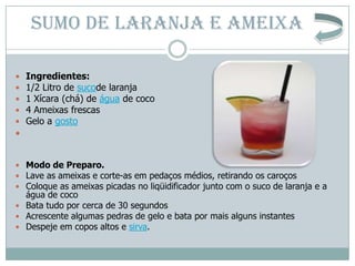 SUMO DE LARANJA E AMEIXA

   Ingredientes:
   1/2 Litro de sucode laranja
   1 Xícara (chá) de água de coco
   4 Ameix...
