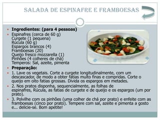 SALADA DE ESPINAFRE E FRAMBOESAS


 Ingredientes: (para 4 pessoas)
 Espinafres (cerca de 60 g)
    Curgete (1 pequena)
 ...