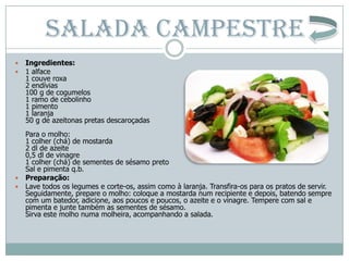 SALADA CAMPESTRE
   Ingredientes:
   1 alface
    1 couve roxa
    2 endívias
    100 g de cogumelos
    1 ramo de cebol...