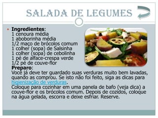 SALADA DE LEGUMES
 Ingredientes:
 1 cenoura média
 1 aboborinha média
 1/2 maço de brócolos comum
 1 colher (sopa) de Sal...