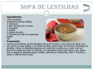 SOPA DE LENTILHAS
 Ingredientes:
 150 G lentilhas
  3 Batatas brancas médias
  2 Cenouras
  1 Alho francês sem a rama
  ...