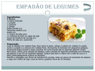 EMPADÃO DE LEGUMES
   Ingredientes:
    8 Batatas
    ½ Ramo brócolos
    1 Curgete
    1 Cenoura
    1 Cebola
    Polpa ...