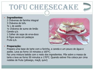 TOFU CHEESECAKE
 Ingredientes:
  2 Chávenas de farinha integral
  3 Chávena de tofu
  ¾ L de azeite
  ¼ Chávena de sumo d...