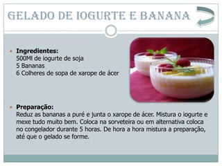 GELADO DE IOGURTE E BANANA

 Ingredientes:
  500Ml de iogurte de soja
  5 Bananas
  6 Colheres de sopa de xarope de ácer
...