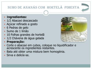 SUMO DE ANANÁS COM HORTELÃ PIMENTA

 Ingredientes:
 1/2 Abacaxi descascado
 Açúcar refinado a gosto
 6 Pedras de gelo
...
