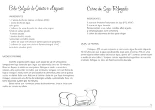 INGREDIENTES
MODO DE PREPARO
Coloque a PTS em um recipiente e cubra com a água fervente. Aguarde
10 minutos para que a água seja absorvida. Logo após, escorra a PTS em uma
peneira (para retirar todo o excesso de água, aperte a PTS contra a peneira com
o auxílio de uma colher). Tempere com os ingredientes sugeridos e acrescente
o tomate. Refogue no óleo, até ficar levemente dourada.
1 xícara de Proteína Texturizada de Soja (PTS) VITAO
2 xícaras de água fervente
Temperos (sal, ervas, salsa, cebola e alho) a gosto
2 tomates picados (sem sementes)
1 colher de sobremesa de óleo para refogar
10
MODO DE PREPARO
Cozinhe a quinoa com a água e um pouco de sal em uma panela
tampada em fogo baixo até que a água seja absorvida, cerca de 15 minutos.
Reserve. Aqueça o azeite em uma panela. Refogue o salsão, a erva doce,
cebolas, alho e pimentão vermelho, por 5 minutos, tempere com sal. Retire do
fogo e coloque a mistura em um processador de alimentos junto com a quinoa
cozida e o tahini. Bata bem. Adicione a farinha e bata até que fique homogêneo.
Coloque a massa em uma forma de bolo inglês untada e enfarinhada. Asse em
forno aquecido à 200°C por 45 minutos.
Deixe esfriar por 10 minutos antes de desenformar. Sirva as fatias com
molho de tomate ou salada.
INGREDIENTES
1/2 xícara de chá de Quinoa em Grãos VITAO
1 xícara de chá de água
sal a gosto
2 colheres de sopa de azeite de oliva extra virgem
½ talo de salsão picado
1 cebola picada
3 dentes de alho picado
1pimentão vermelho picado
1 colher de sopa bem cheia de tahine (pasta de gergelim)
2 colheres de sopa bem cheia de Farinha Integral VITAO
erva-doce picada a gosto
 