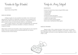 INGREDIENTES
MODO DE PREPARO
Coloque os grãos em uma assadeira rasa média e torre em forno pré-
aquecido por 20 minutos em fogo baixo, mexendo de vez em quando com o
auxílio de uma colher de pau para que não queimem. O objetivo é deixar os
grãos no forno até que as cascas dos grãos soltem-se com facilidade.
Deixe os grãos esfriarem, moa os grãos em liquidificador até a obtenção
de farinha semelhante à farinha de amendoim e armazene a farinha em
recipiente fechado.
Observação: Em forno de microondas, colocar ½ kg de grãos em um recepiente
médio e torrá-los na potência alta, por aproximadamente seis minutos,
mexendo de dois em dois minutos.
1kg de Grãos de Soja VITAO
MODO DE PREPARAR
Aqueça o óleo e frite a cebola até dourar. Junte o arroz e a cenoura.
Com fogo baixo coloque a farinha de mandioca e as azeitonas. Depois, com o
fogo já desligado, acrescente os outros ingredientes (maçã, uvas-passas, cheiro
verde e o sal).
3 xícaras de chá de Arroz Cateto Integral VITAO cozido
1 cenoura ralada
1 cebola picada
1 maçã picada
½ xícara de chá de uvas-passas
1 ½ xícara de chá de farinha de mandioca
2 colheres de sopa de óleo
½ xícara de chá de azeitonas picadas
Cheiro verde e Sal Marinho VITAO a gosto
INGREDIENTES
16
 