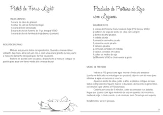 MODO DE PREPARO
Hidrate a PTS grossa com água morna e limão até amolecer
(conforme indicado na embalagem do produto). Aperte com as mãos para
eliminar a água em excesso e reserve.
Aqueça o azeite de oliva, junte o alho, a cebola e refogue até que
todos os ingredientes fiquem macios e dourados. Acrescente os pimentões,
os tomates e por último a PTS reservada.
Cozinhe por cerca de 5 minutos. Junte as cenouras e as batatas.
Regue aos poucos com água mexendo de vez em quando. Acrescente o
molho de soja, o cheiro verde, o sal e misture bem. Sirva logo em seguida.
Rendimento: serve 4 pessoas
2 xícaras de Proteína Texturizada de Soja (PTS) Grossa VITAO
2 colheres de sopa de azeite de oliva extra virgem
2 dentes de alho picados
½ cebola picada
1 pimentão vermelho picado
1 pimentão verde picado
3 tomates picados
2 cenouras cortadas em rodelas
3 batatas cortadas em cubos
1 colher de molho de soja
Sal Marinho VITAO e cheiro verde a gosto
INGREDIENTES
28
MODO DE PREPARO
Misture aos poucos todos os ingredientes. Quando a massa estiver
soltando das mãos, abra com um rolo e, com uma xícara grande ou faca, corte
a massa no tamanho desejado para formar os pastéis.
Recheie de acordo com seu gosto, depois feche a massa e coloque os
pastéis para assar em forno médio até a massa dourar.
INGREDIENTES
1 xícara de óleo de girassol
1 colher de café de fermento Royal
1 xícara de leite desnatado
3 xícara de chá de Farinha de Trigo Integral VITAO
1 xícara de chá de farinha de trigo branca (comum)
 