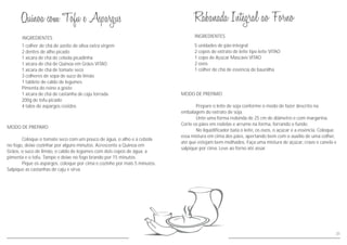 INGREDIENTES
MODO DE PREPARO
Prepare o leite de soja conforme o modo de fazer descrito na
embalagem do extrato de soja.
Unte uma forma redonda de 25 cm de diâmetro e com margarina.
Corte os pães em rodelas e arrume na forma, forrando o fundo.
No liquidificador bata o leite, os ovos, o açúcar e a essência. Coloque
essa mistura em cima dos pães, apertando bem com o auxílio de uma colher,
até que estejam bem molhados. Faça uma mistura de açúcar, cravo e canela e
salpique por cima. Leve ao forno até assar.
5 unidades de pão integral
2 copos de extrato de leite tipo leite VITAO
1 copo de Açúcar Mascavo VITAO
2 ovos
1 colher de chá de essência de baunilha
INGREDIENTES
MODO DE PREPARO
Coloque o tomate seco com um pouco de água, o alho e a cebola
no fogo, deixe cozinhar por alguns minutos. Acrescente a Quinoa em
Grãos, o suco de limão, o caldo de legumes com dois copos de água, a
pimenta e o tofu. Tampe e deixe no fogo brando por 15 minutos.
Pique os aspargos, coloque por cima e cozinhe por mais 5 minutos.
Salpique as castanhas de caju e sirva.
1 colher de chá de azeite de oliva extra virgem
2 dentes de alho picado
1 xícara de chá de cebola picadinha
1 xícara de chá de Quinoa em Grãos VITAO
1 xícara de chá de tomate seco
3 colheres de sopa de suco de limão
1 tablete de caldo de legumes
Pimenta do reino a gosto
1 xícara de chá de castanha de caju torrada
200g de tofu picado
4 talos de aspargos cozidos
31
 