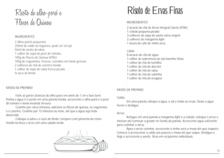 MODO DE PREPARO
Fatie as partes brancas do alho-poró em anéis de 1 cm e lave bem.
Ponha a água e o azeite em uma panela média, acrescente o alho-poró e o purê
de tomate e deixe levantar fervura.
Cozinhe por cinco minutos, adicione os flocos de quinoa, os cogumelos
e o coentro. Cozinhe por 15 minutos ou mais, até que a água seja toda
absorvida.
Coloque a salsa e o suco de limão, tempere com pimenta-do-reino
moída na hora e sirva com uma salada verde.
INGREDIENTES
2 alhos-porós pequenos
250ml de caldo de legumes, pode ser em pó
50ml de azeite de oliva
1 colher de sopa de purê de tomate,
100g de Flocos de Quinoa VITAO
100g de cogumelos, frescos, cortados em fatias grossas
2 colheres de chá de coentro moído
1 colher de sopa de salsa fresca picada
suco de limão½
33
MODO DE PREPARO
Caldo:
Em uma panela coloque a água, o sal e todas as ervas. Deixe a água
ferver e desligue.
Arroz:
Refogue em uma panela a margarina light e a cebola, coloque o arroz e
misture até começar a grudar no fundo da panela. Acrescente água suficiente
para cozinhar o arroz.
Ápos o arroz cozinhar, acrescente o vinho seco e mexa até que evapore.
Comece a acrescentar o caldo aos poucos e mexa até que seque. Desligue o
fogo e acrescente o azeite. Sirva em recipientes individuais.
INGREDIENTES
2 xícaras de chá de Arroz Integral Cateto VITAO
1 cebola pequena picada
3 colheres de sopa de azeite extra virgem
2 colheres de margarina light
1 xícara de café de vinho seco
Caldo
8 xícaras de chá de água
1 colher de sobremesa de sal marinho Vitao
1 colher de chá de tomilho
1 colher de chá de alecrim
1 colher de chá de salsa
1 colher de chá de salsinha
1 colher de chá de orégano
Risoto de Ervas Finas
 