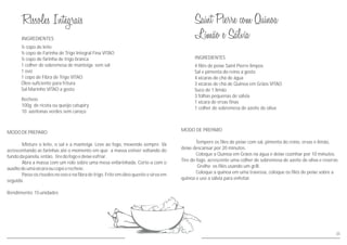 MODODEPREPARO
Misture o leite, o sal e a manteiga. Leve ao fogo, mexendo sempre. Vá
acrescentando as farinhas até o momento em que a massa estiver soltando do
fundodapanela,então, tiredofogoedeixeesfriar.
Abra a massa com um rolo sobre uma mesa enfarinhada. Corte-a com o
auxíliodeumaxícaraoucopoerecheie.
Passe os rissoles no ovo e na fibra de trigo. Frite em óleo quente e sirva em
seguida.
Rendimento:15unidades
INGREDIENTES
½ copo de leite
½ copo de Farinha de Trigo Integral Fina VITAO
½ copo de farinha de trigo branca
1 colher de sobremesa de manteiga sem sal
1 ovo
1 copo de Fibra de Trigo VITAO
Óleo suficiente para fritura
Sal Marinho VITAO a gosto
Recheio
100g de ricota ou queijo catupiry
10 azeitonas verdes sem caroço
INGREDIENTES
MODO DE PREPARO
deixe descansar por 20 minutos.
Coloque a Quinoa em Grãos na água e deixe cozinhar por 10 minutos.
Tire do fogo, acrescente uma colher de sobremesa de azeite de oliva e reserve.
Grelhe os filés usando um grill.
Coloque a quinoa em uma travessa, coloque os filés de peixe sobre a
quinoa e use a sálvia para enfeitar.
Tempere os files de peixe com sal, pimenta do reino, ervas e limão,
4 filés de peixe Saint Pierre limpos
Sal e pimenta do reino a gosto
4 xícaras de chá de água
3 xícaras de chá de Quinoa em Grãos VITAO
Suco de 1 limão
3 folhas pequenas de sálvia
1 xícara de ervas finas
1 colher de sobremesa de azeite de oliva
35
 